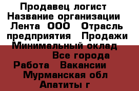 Продавец-логист › Название организации ­ Лента, ООО › Отрасль предприятия ­ Продажи › Минимальный оклад ­ 24 000 - Все города Работа » Вакансии   . Мурманская обл.,Апатиты г.